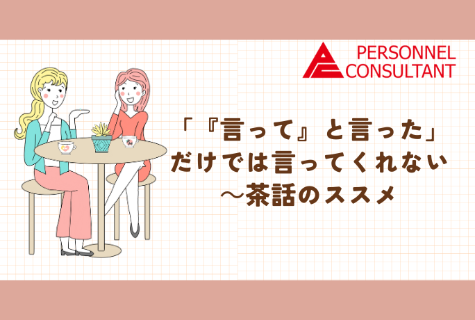 「『言って』と言った」だけでは言ってくれない～茶話のススメ